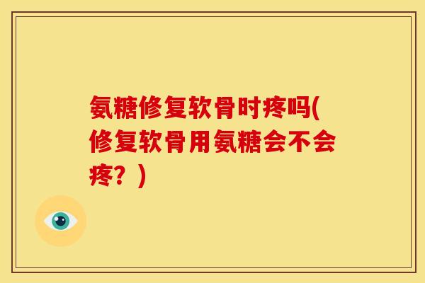 氨糖修复软骨时疼吗(修复软骨用氨糖会不会疼?) 氨糖修复软骨时疼吗(修复软骨用氨糖会不会疼?)