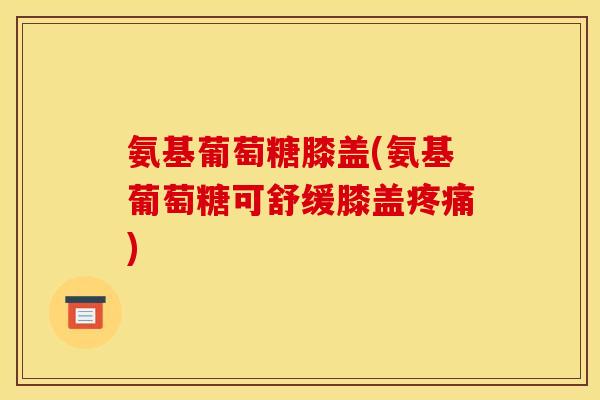 氨基葡萄糖膝盖(氨基葡萄糖可舒缓膝盖)