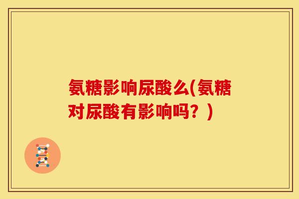 氨糖影响尿酸么(氨糖对尿酸有影响吗?) 氨糖影响尿酸么(氨糖对尿酸有影响吗?)