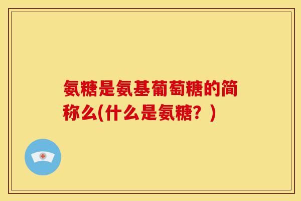氨糖是氨基葡萄糖的简称么(什么是氨糖?) 氨糖是氨基葡萄糖的简称么(什么是氨糖?)