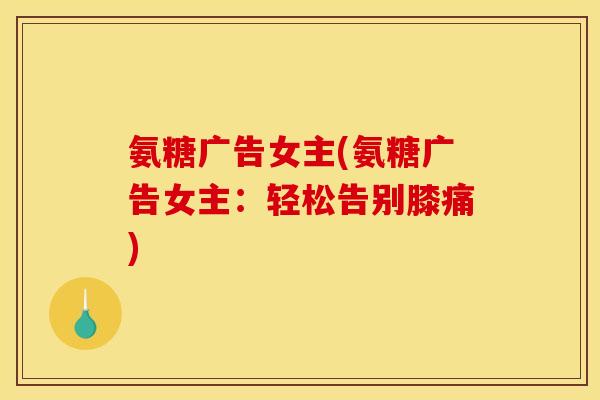 氨糖广告女主(氨糖广告女主:轻松告别膝痛) 氨糖广告女主(氨糖广告女主:轻松告别膝痛)