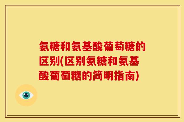 氨糖和氨基酸葡萄糖的区别(区别氨糖和氨基酸葡萄糖的简明指南) 氨糖和氨基酸葡萄糖的区别(区别氨糖和氨基酸葡萄糖的简明指南)