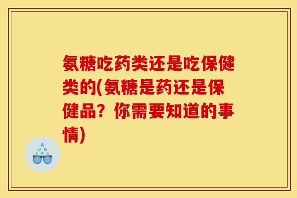氨糖吃药类还是吃保健类的(氨糖是药还是保健品?你需要知道的事情) 氨糖吃药类还是吃保健类的(氨糖是药还是保健品?你需要知道的事情)