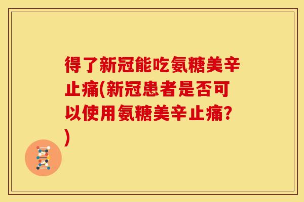 得了新冠能吃氨糖美辛(新冠患者是否可以使用氨糖美辛?) 得了新冠能吃氨糖美辛(新冠患者是否可以使用氨糖美辛?)