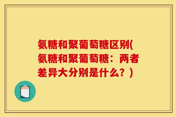 氨糖和聚葡萄糖区别(氨糖和聚葡萄糖：两者差异大分别是什么？)