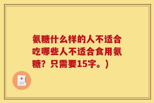 氨糖什么样的人不适合吃哪些人不适合食用氨糖?只需要15字。) 氨糖什么样的人不适合吃哪些人不适合食用氨糖?只需要15字。)