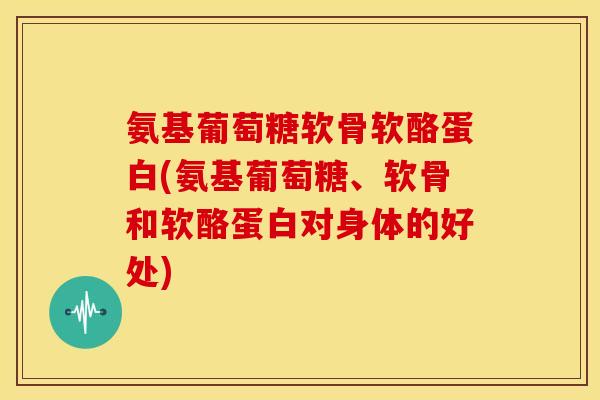 氨基葡萄糖软骨软酪蛋白(氨基葡萄糖、软骨和软酪蛋白对身体的好处) 氨基葡萄糖软骨软酪蛋白(氨基葡萄糖、软骨和软酪蛋白对身体的好处)