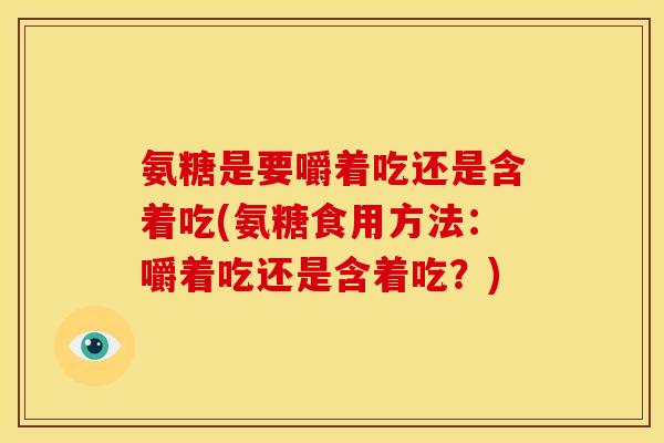 氨糖是要嚼着吃还是含着吃(氨糖食用方法:嚼着吃还是含着吃?) 氨糖是要嚼着吃还是含着吃(氨糖食用方法:嚼着吃还是含着吃?)