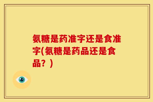 氨糖是药准字还是食准字(氨糖是药品还是食品？)