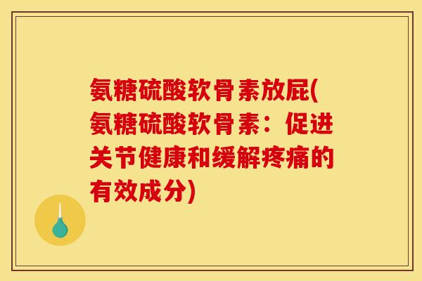 氨糖硫酸软骨素放屁(氨糖硫酸软骨素：促进关节健康和缓解的有效成分)