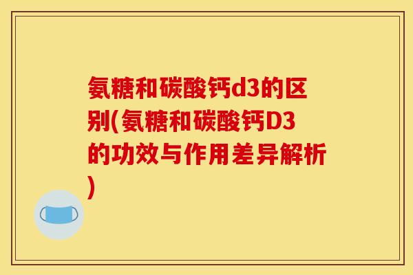 氨糖和碳酸钙d3的区别(氨糖和碳酸钙D3的功效与作用差异解析) 氨糖和碳酸钙d3的区别(氨糖和碳酸钙D3的功效与作用差异解析)