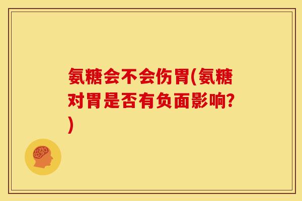 氨糖会不会伤胃(氨糖对胃是否有负面影响?) 氨糖会不会伤胃(氨糖对胃是否有负面影响?)