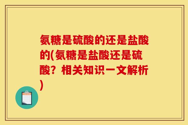 氨糖是硫酸的还是盐酸的(氨糖是盐酸还是硫酸？相关知识一文解析)