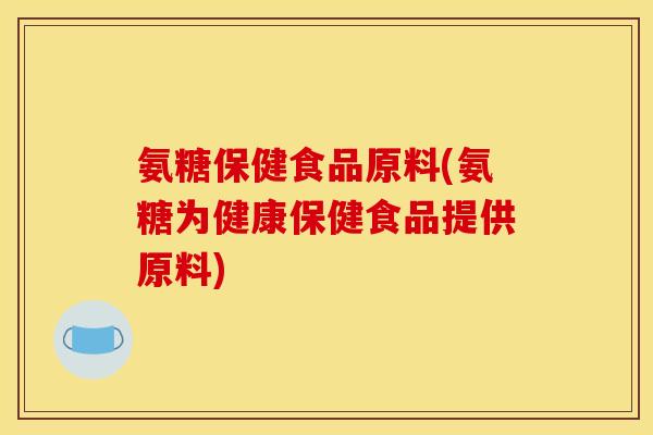氨糖保健食品原料(氨糖为健康保健食品提供原料)