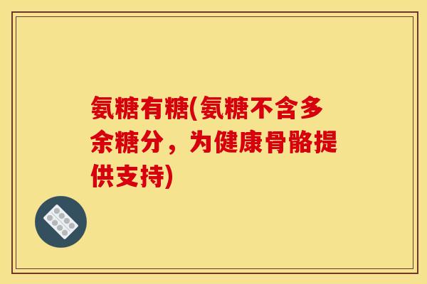 氨糖有糖(氨糖不含多余糖分,为健康骨骼提供支持) 氨糖有糖(氨糖不含多余糖分,为健康骨骼提供支持)