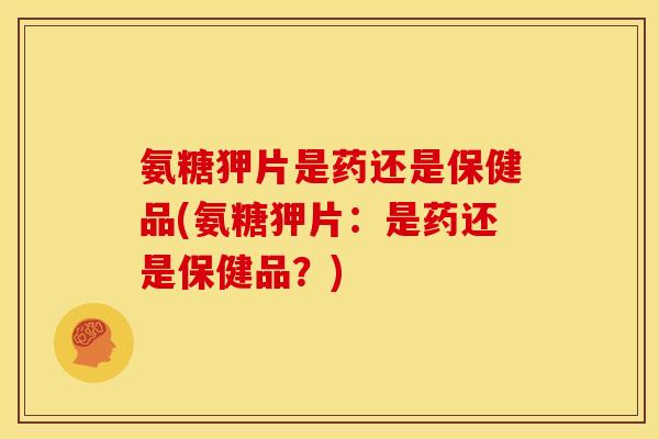 氨糖狎片是药还是保健品(氨糖狎片:是药还是保健品?) 氨糖狎片是药还是保健品(氨糖狎片:是药还是保健品?)
