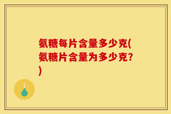 氨糖每片含量多少克(氨糖片含量为多少克?) 氨糖每片含量多少克(氨糖片含量为多少克?)