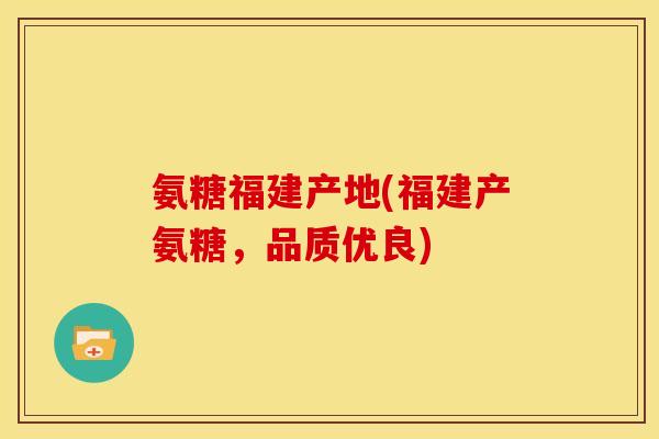 氨糖福建产地(福建产氨糖,品质优良) 氨糖福建产地(福建产氨糖,品质优良)