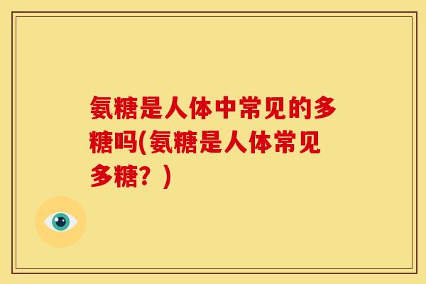 氨糖是人体中常见的多糖吗(氨糖是人体常见多糖？)