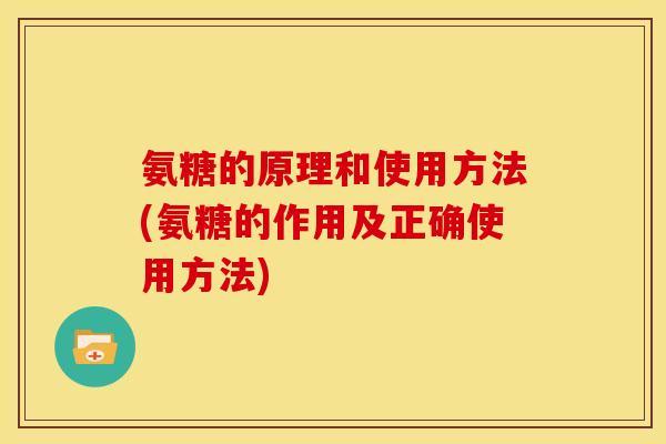 氨糖的原理和使用方法(氨糖的作用及正确使用方法) 氨糖的原理和使用方法(氨糖的作用及正确使用方法)