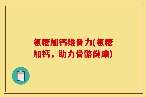 氨糖加钙维骨力(氨糖加钙,助力骨骼健康) 氨糖加钙维骨力(氨糖加钙,助力骨骼健康)