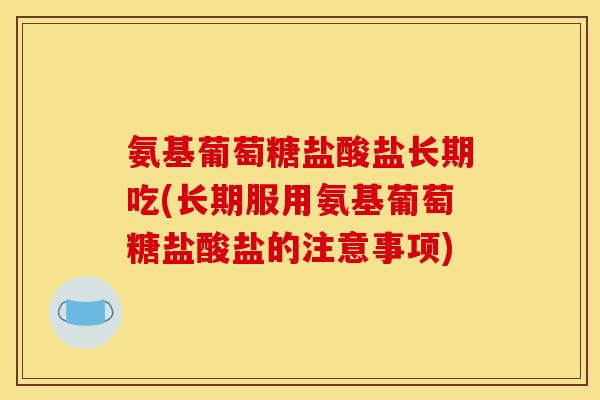 氨基葡萄糖盐酸盐长期吃(长期服用氨基葡萄糖盐酸盐的注意事项)
