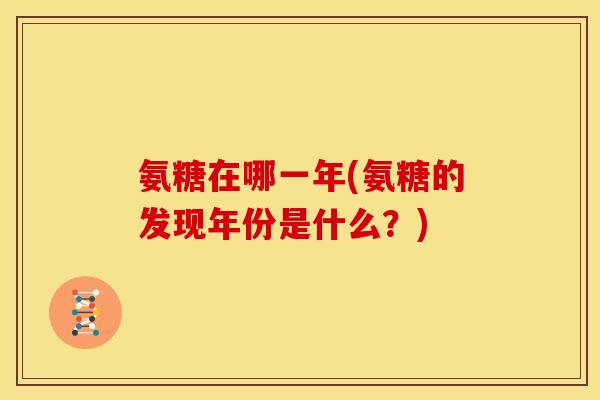 氨糖在哪一年(氨糖的发现年份是什么?) 氨糖在哪一年(氨糖的发现年份是什么?)