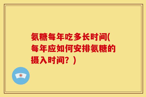 氨糖每年吃多长时间(每年应如何安排氨糖的摄入时间？)