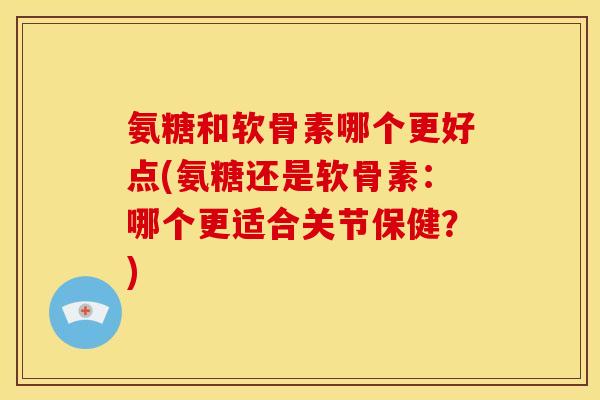 氨糖和软骨素哪个更好点(氨糖还是软骨素：哪个更适合关节保健？)