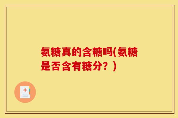 氨糖真的含糖吗(氨糖是否含有糖分？)