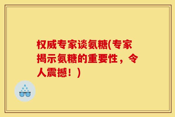 权威专家谈氨糖(专家揭示氨糖的重要性,令人震撼!) 权威专家谈氨糖(专家揭示氨糖的重要性,令人震撼!)