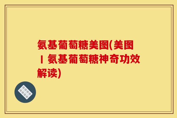 氨基葡萄糖美图(美图丨氨基葡萄糖神奇功效解读)