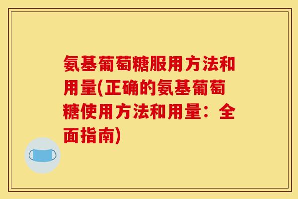 氨基葡萄糖服用方法和用量(正确的氨基葡萄糖使用方法和用量:全面指南) 氨基葡萄糖服用方法和用量(正确的氨基葡萄糖使用方法和用量:全面指南)