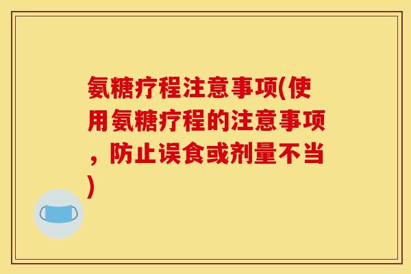 氨糖疗程注意事项(使用氨糖疗程的注意事项,防止误食或剂量不当) 氨糖疗程注意事项(使用氨糖疗程的注意事项,防止误食或剂量不当)