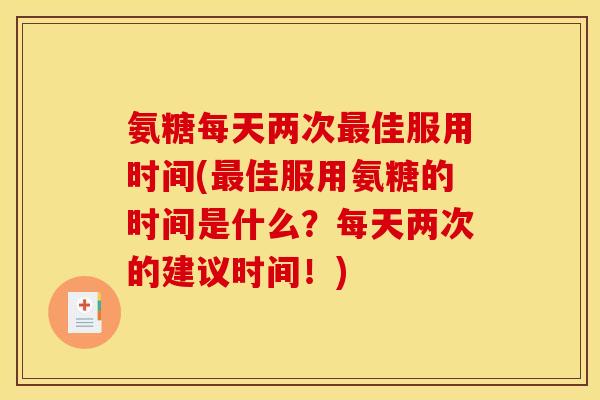 氨糖每天两次佳服用时间(佳服用氨糖的时间是什么？每天两次的建议时间！)