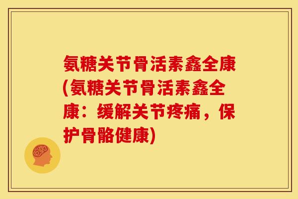 氨糖关节骨活素鑫全康(氨糖关节骨活素鑫全康：缓解关节，保护骨骼健康)