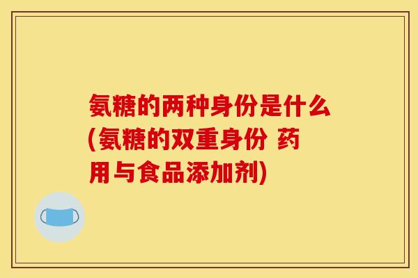 氨糖的两种身份是什么(氨糖的双重身份 药用与食品添加剂)
