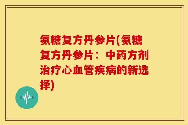 氨糖复方丹参片(氨糖复方丹参片:方剂心的新选择) 氨糖复方丹参片(氨糖复方丹参片:方剂心的新选择)