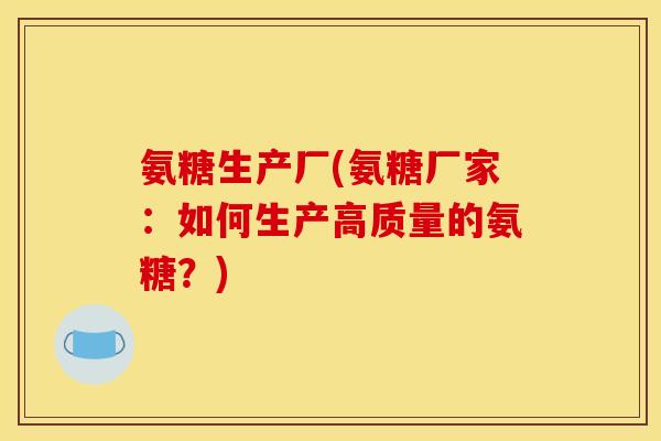 氨糖生产厂(氨糖厂家:如何生产高质量的氨糖?) 氨糖生产厂(氨糖厂家:如何生产高质量的氨糖?)