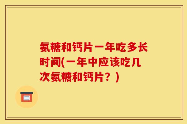 氨糖和钙片一年吃多长时间(一年中应该吃几次氨糖和钙片?) 氨糖和钙片一年吃多长时间(一年中应该吃几次氨糖和钙片?)