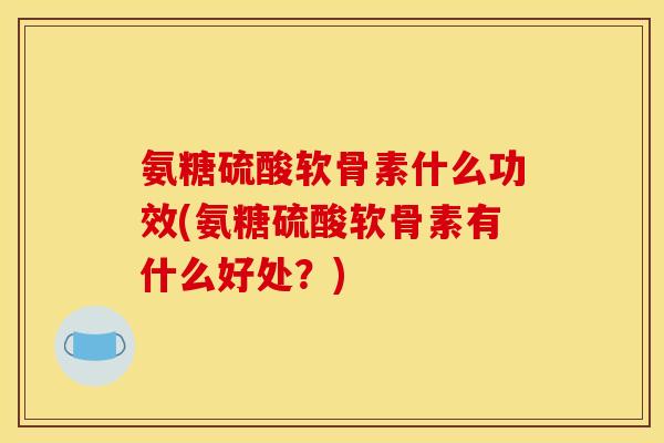 氨糖硫酸软骨素什么功效(氨糖硫酸软骨素有什么好处?) 氨糖硫酸软骨素什么功效(氨糖硫酸软骨素有什么好处?)