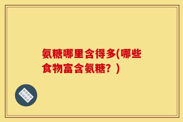氨糖哪里含得多(哪些食物富含氨糖?) 氨糖哪里含得多(哪些食物富含氨糖?)