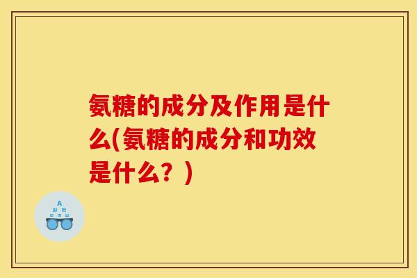 氨糖的成分及作用是什么(氨糖的成分和功效是什么？)