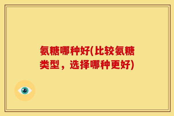 氨糖哪种好(比较氨糖类型,选择哪种更好) 氨糖哪种好(比较氨糖类型,选择哪种更好)