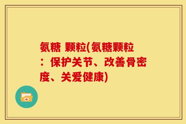 氨糖 颗粒(氨糖颗粒:保护关节、改善骨密度、关爱健康) 氨糖 颗粒(氨糖颗粒:保护关节、改善骨密度、关爱健康)