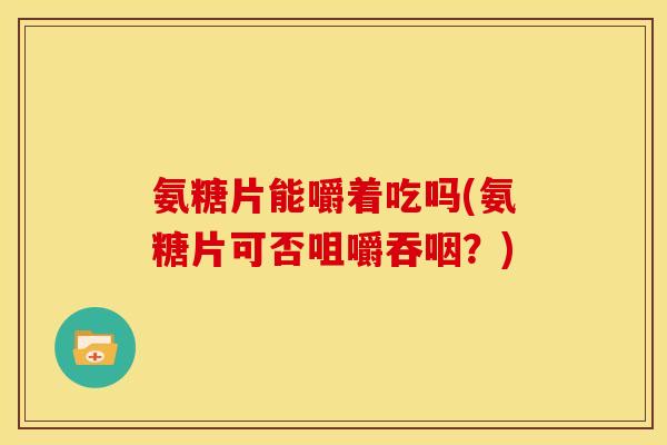 氨糖片能嚼着吃吗(氨糖片可否咀嚼吞咽？)
