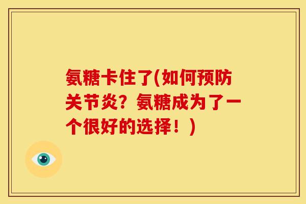 氨糖卡住了(如何?氨糖成为了一个很好的选择!) 氨糖卡住了(如何?氨糖成为了一个很好的选择!)