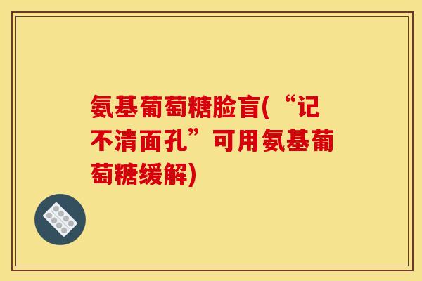 氨基葡萄糖脸盲(“记不清面孔”可用氨基葡萄糖缓解) 氨基葡萄糖脸盲(“记不清面孔”可用氨基葡萄糖缓解)