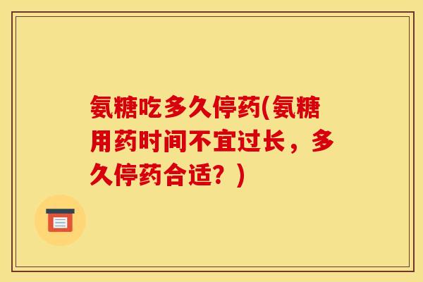 氨糖吃多久停药(氨糖用药时间不宜过长,多久停药合适?) 氨糖吃多久停药(氨糖用药时间不宜过长,多久停药合适?)