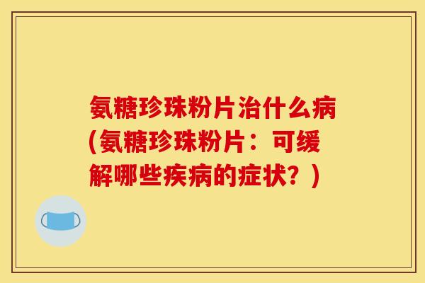 氨糖珍珠粉片什么(氨糖珍珠粉片:可缓解哪些的症状?) 氨糖珍珠粉片什么(氨糖珍珠粉片:可缓解哪些的症状?)
